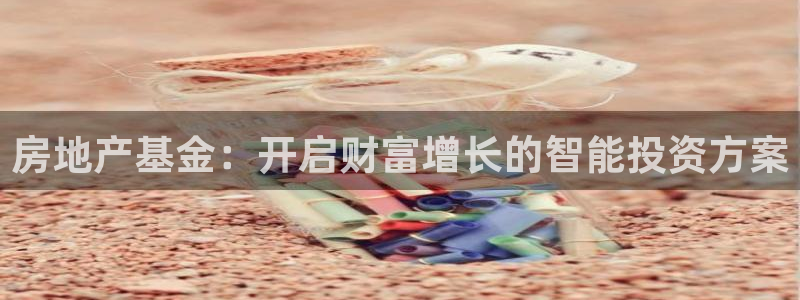 和记怡情官网入口：房地产基金：开启财富增长的智能投资方案
