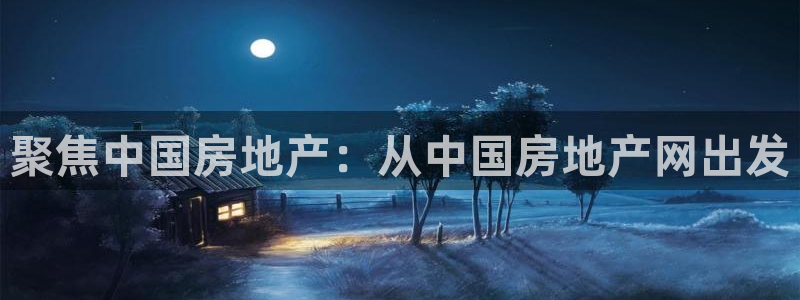 和记娱乐在线官网：聚焦中国房地产：从中国房地产网出发
