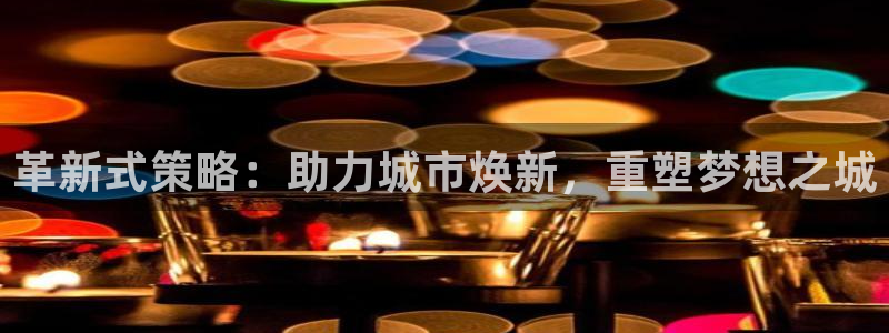 和记娱就问h88285官网：革新式策略：助力城市焕新，重塑梦
