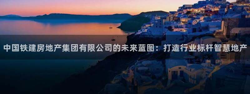 长江和记有限公司官网：中国铁建房地产集团有限公司的未来蓝图：