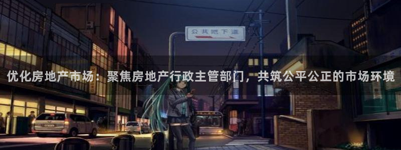 和记澳门官网：优化房地产市场：聚焦房地产行政主管部门，共筑公