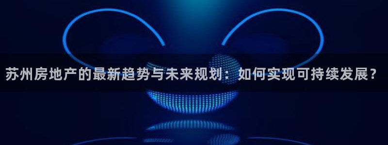 和记体育官网：苏州房地产的最新趋势与未来规划：如何实现可持续