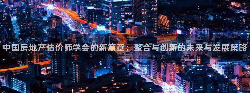 和记香港官网：中国房地产估价师学会的新篇章：整合与创新的未来