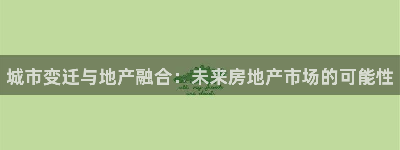 和记黄埔公司官网：城市变迁与地产融合：未来房地产市场的可能性