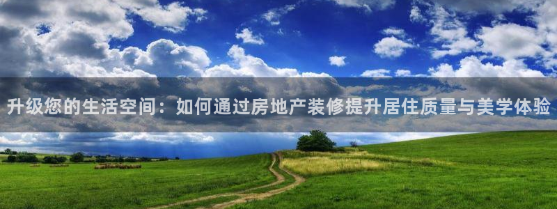和记官网开户：升级您的生活空间：如何通过房地产装修提升居住质