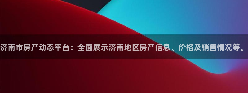 香港和记集团官网：济南市房产动态平台：全面展示济南地区房产信