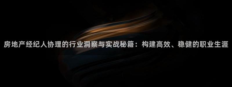 和记官网地址：房地产经纪人协理的行业洞察与实战秘籍：构建高效