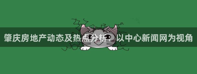 和记国际官网首页：肇庆房地产动态及热点分析：以中心新闻网为视