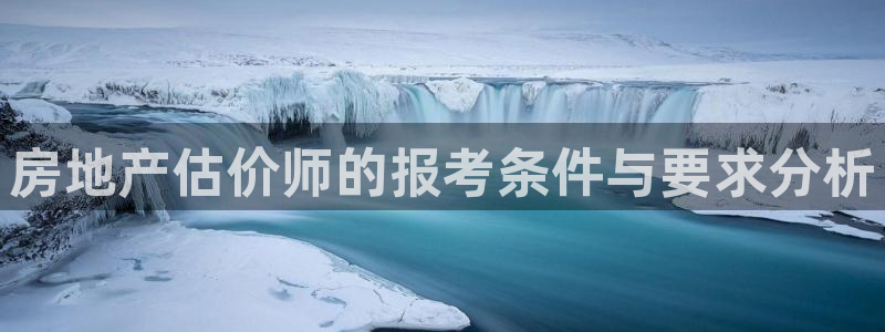 江苏和记伟业官网：房地产估价师的报考条件与要求分析