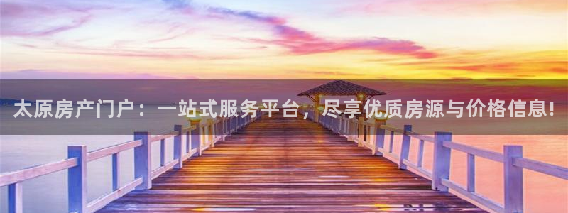 和记h88永久官网：太原房产门户：一站式服务平台，尽享优质房