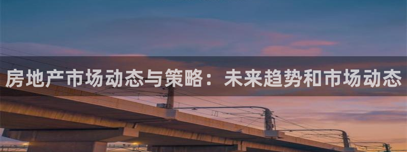 和记网站官网：房地产市场动态与策略：未来趋势和市场动态