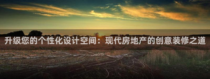 和记电讯app官网：升级您的个性化设计空间：现代房地产的创意