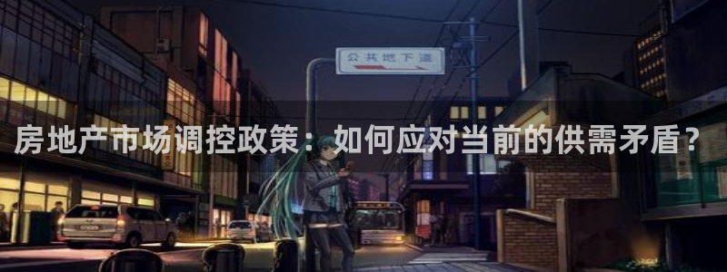 和记茶餐厅官网：房地产市场调控政策：如何应对当前的供需矛盾？
