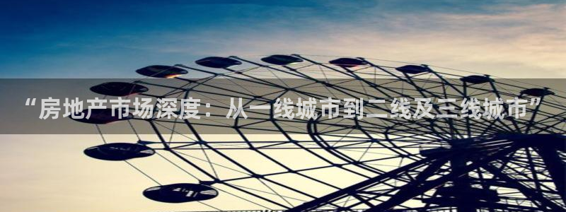 郑州和记酒业官网：“房地产市场深度：从一线城市到二线及三线城