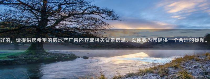 和记日化官网：好的，请提供您希望的房地产广告内容或相关背景信