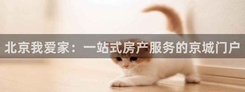 和记娱乐h88官网约凯发来就送68：北京我爱家：一站式房产服