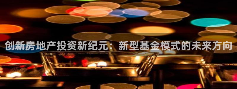 香港3和记官网：创新房地产投资新纪元：新型基金模式的未来方向