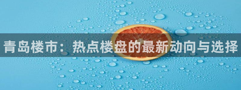 和记app官方官网登录：青岛楼市：热点楼盘的最新动向与选择