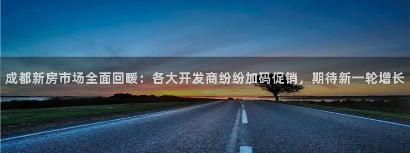 和记黄埔武汉官网：成都新房市场全面回暖：各大开发商纷纷加码促
