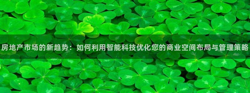 成都和记黄埔地产官网：房地产市场的新趋势：如何利用智能科技优