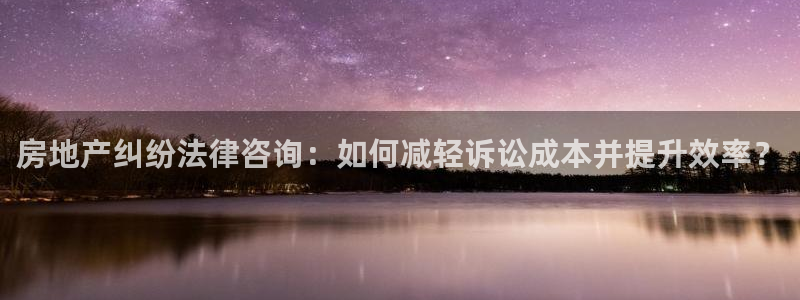 和记平台官网：房地产纠纷法律咨询：如何减轻诉讼成本并提升效率