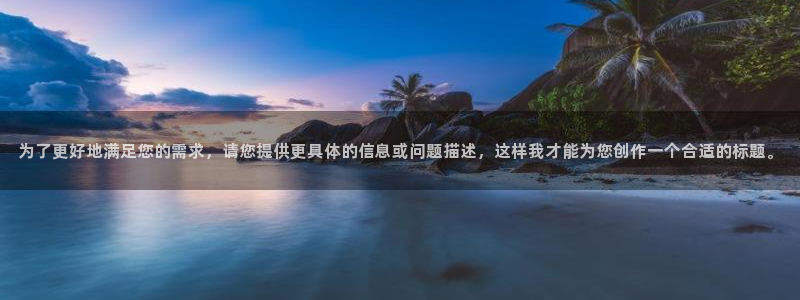 和记h1888怡情官网：为了更好地满足您的需求，请您提供更具