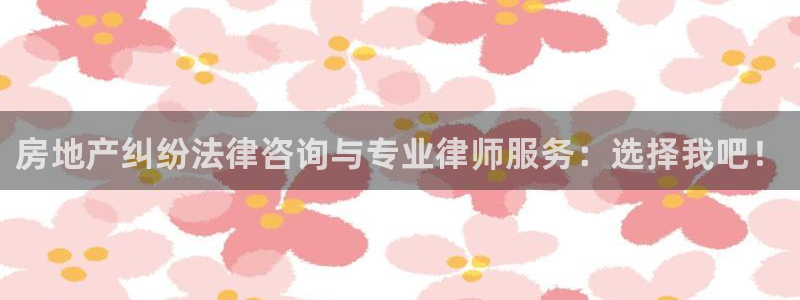 和记网开户官网：房地产纠纷法律咨询与专业律师服务：选择我吧！