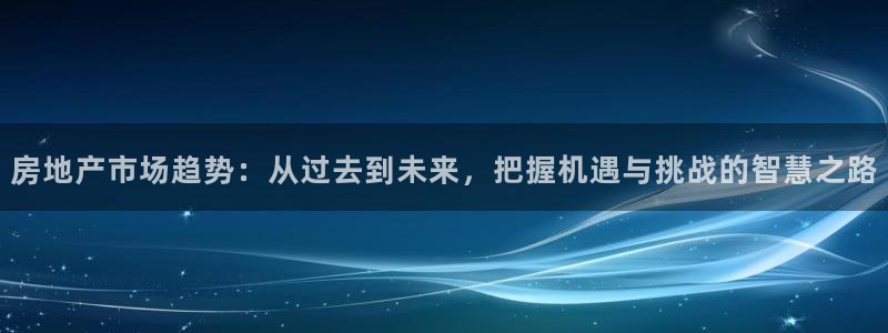 和记国际官网首页：房地产市场趋势：从过去到未来，把握机遇与挑