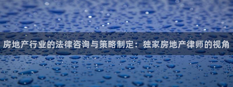h88和记官网：房地产行业的法律咨询与策略制定：独家房地产律