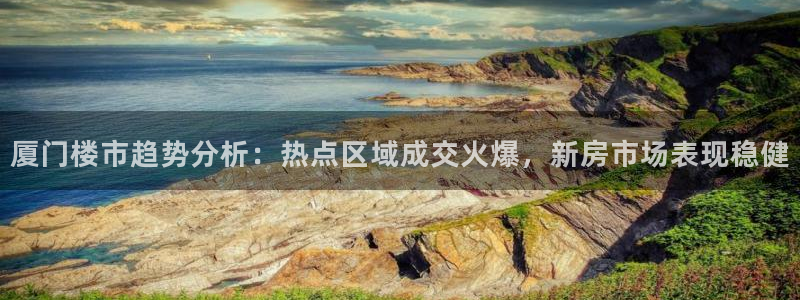 菲律宾和记官网：厦门楼市趋势分析：热点区域成交火爆，新房市场