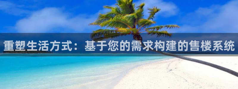 菲律宾和记官网：重塑生活方式：基于您的需求构建的售楼系统
