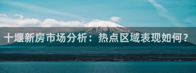澳门和记客服官网：十堰新房市场分析：热点区域表现如何？