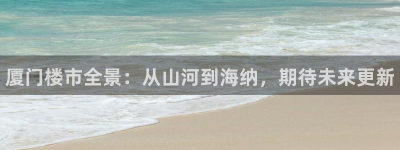 和记日化官网：厦门楼市全景：从山河到海纳，期待未来更新