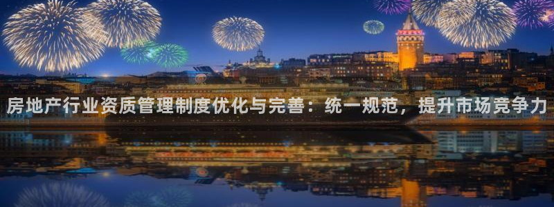 和记官网登陆：房地产行业资质管理制度优化与完善：统一规范，提
