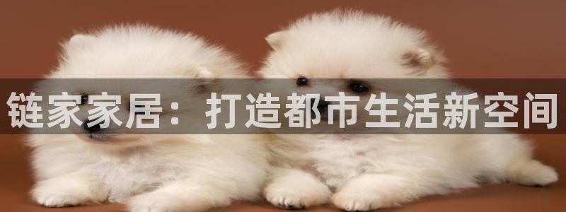 香港和记3hk官网：链家家居：打造都市生活新空间