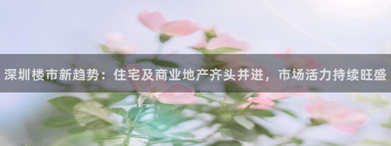 和记黄埔上海官网：深圳楼市新趋势：住宅及商业地产齐头并进，市