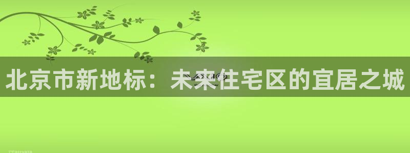 和记app官网：北京市新地标：未来住宅区的宜居之城