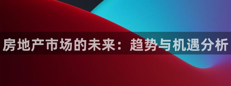 3和记电讯官网：房地产市场的未来：趋势与机遇分析