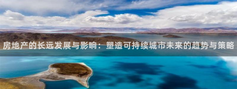 和记开户官网：房地产的长远发展与影响：塑造可持续城市未来的趋