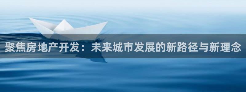 和帆记官网：聚焦房地产开发：未来城市发展的新路径与新理念