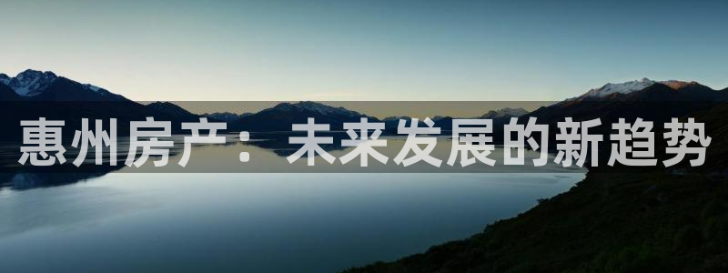 和记娱乐怡情博娱官网：惠州房产：未来发展的新趋势