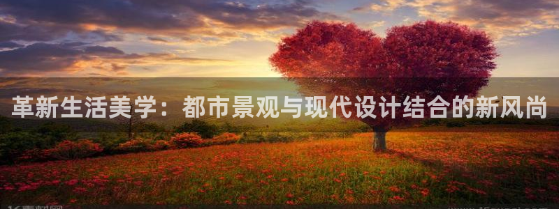香港和记官网：革新生活美学：都市景观与现代设计结合的新风尚