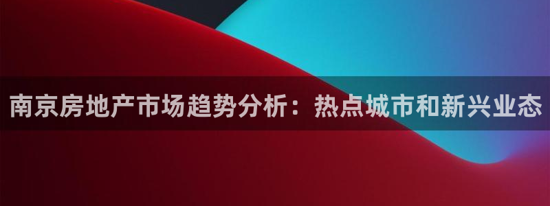 澳门和记平台官网：南京房地产市场趋势分析：热点城市和新兴业态