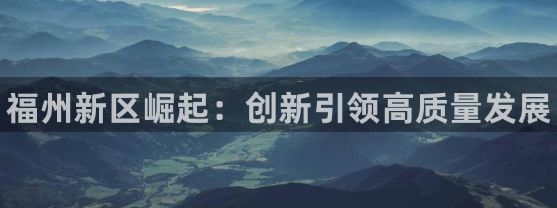 果博官网和记：福州新区崛起：创新引领高质量发展