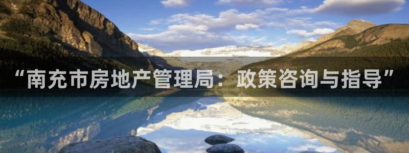 澳门和记电信官网：“南充市房地产管理局：政策咨询与指导”