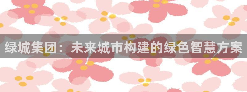 香港和记电信官网：绿城集团：未来城市构建的绿色智慧方案