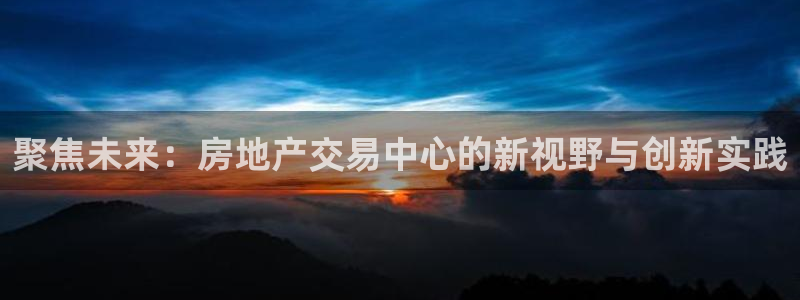 和记娱乐旗舰官网：聚焦未来：房地产交易中心的新视野与创新实践