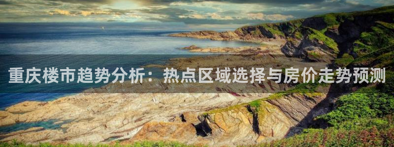 香港和记3hk官网：重庆楼市趋势分析：热点区域选择与房价走势