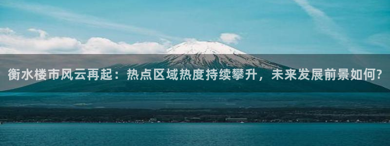 缅甸和记官网：衡水楼市风云再起：热点区域热度持续攀升，未来发