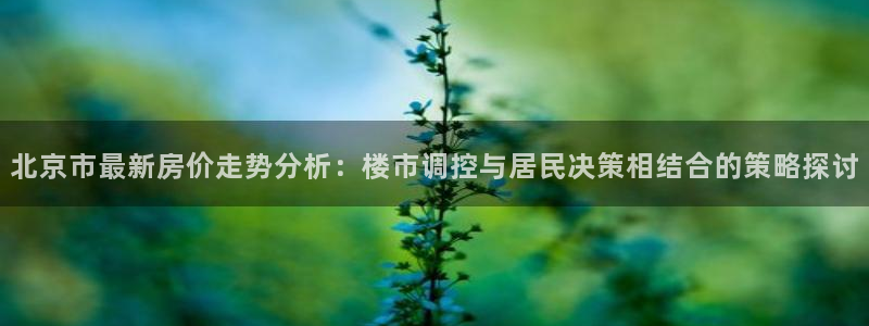 和记奥普泰 官网：北京市最新房价走势分析：楼市调控与居民决策